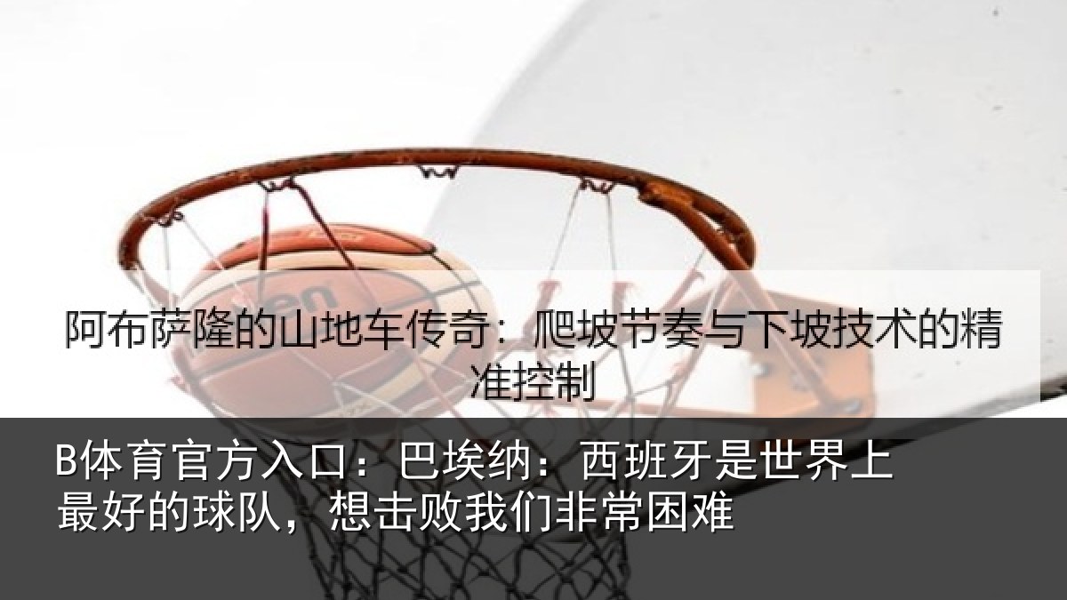 B体育官方入口：巴埃纳：西班牙相关情况队想相关情况