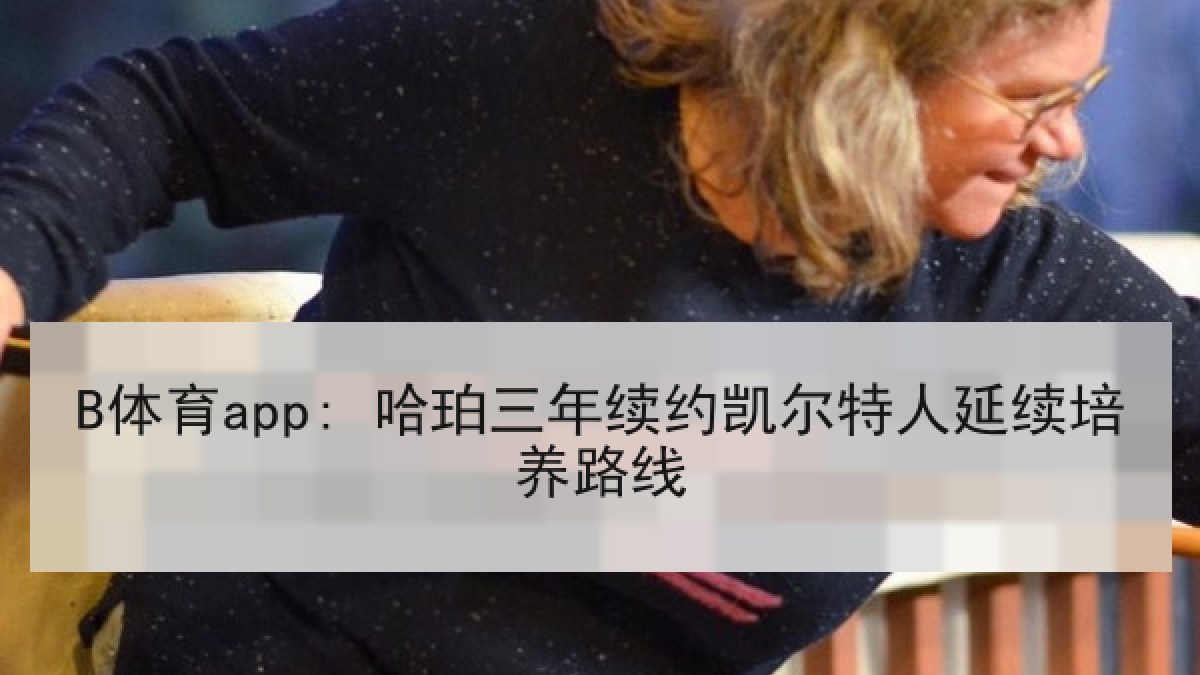 B体育app: 哈珀三年续约凯尔特人延续培养路线