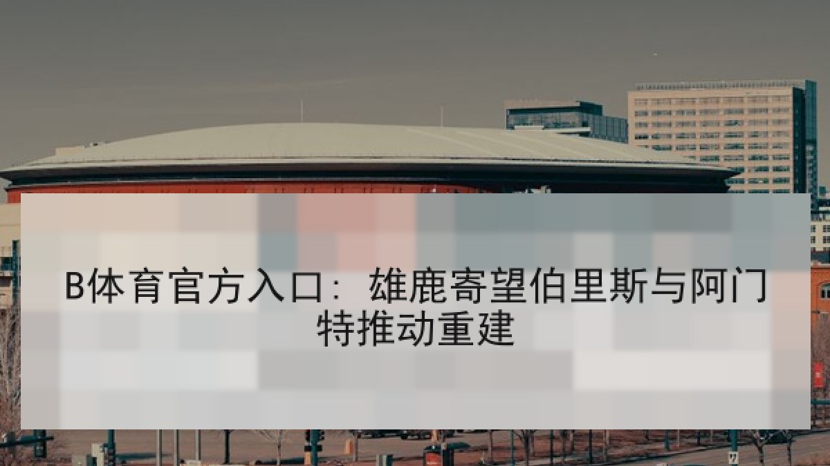 B体育官方入口: 雄鹿寄望伯里斯与阿门特推动重建