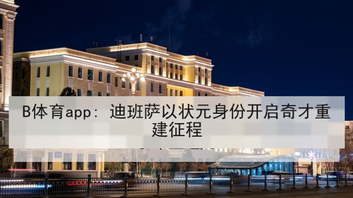 B体育app: 迪班萨以状元身份开启奇才重建征程