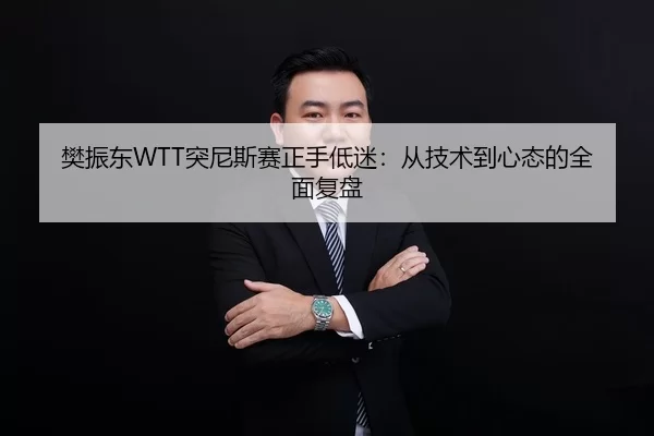 樊振东WTT突尼斯赛正手低迷：从技术到心态的全面复盘