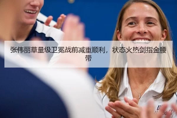 张伟丽草量级卫冕战前减重顺利，状态火热剑指金腰带