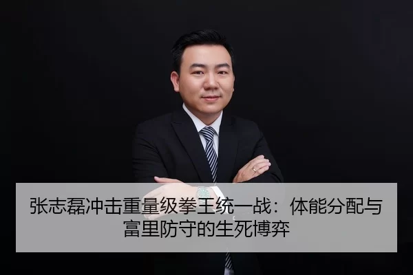 张志磊冲击重量级拳王统一战：体能分配与富里防守的生死博弈