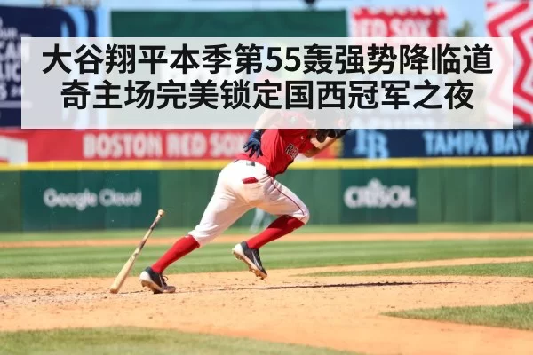 大谷翔平本季第55轰强势降临道奇主场完美锁定国西冠军之夜