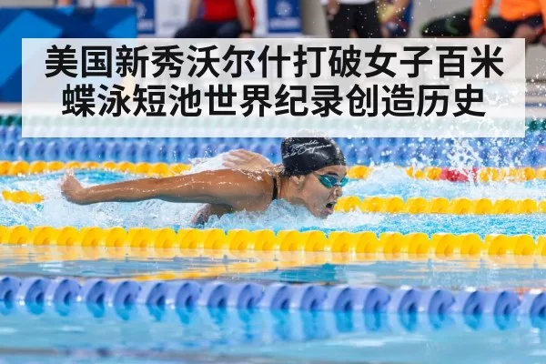 美国新秀沃尔什打破女子百米蝶泳短池世界纪录创造历史