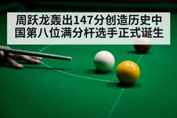 周跃龙轰出147分创造历史中国第八位满分杆选手正式诞生