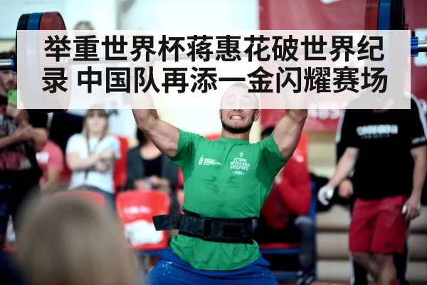 举重世界杯蒋惠花破世界纪录 中国队再添一金闪耀赛场