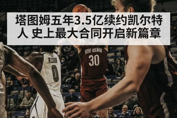 塔图姆五年3.5亿续约凯尔特人 史上最大合同开启新篇章