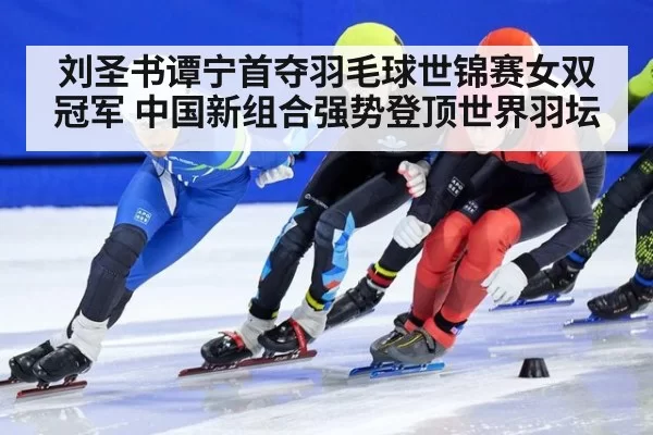 刘圣书谭宁首夺羽毛球世锦赛女双冠军 中国新组合强势登顶世界羽坛
