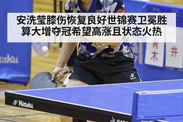 安洗莹膝伤恢复良好世锦赛卫冕胜算大增夺冠希望高涨且状态火热